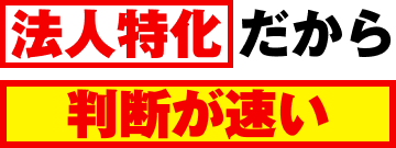 法人特化だから判断が速い