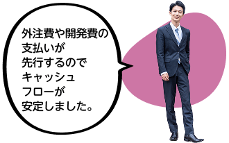 外注費や開発費の支払いが先行するのでキャッシュフローが安定しました