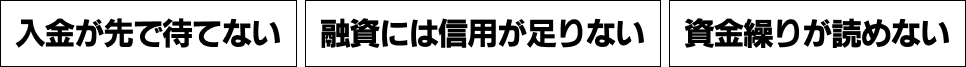 入金が先で待てない 融資には信用が足りない 資金繰りが読めない