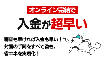 オンライン完結で入金が超早い！審査も早ければ入金も早い！対面の手間をすべて省き、省エネを実現化！