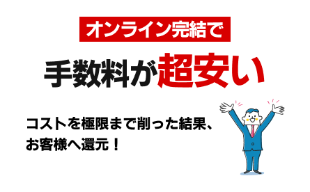 オンライン完結で入金が超早い！手数料が超安い！コストを極限まで削った結果、
お客様へ還元！