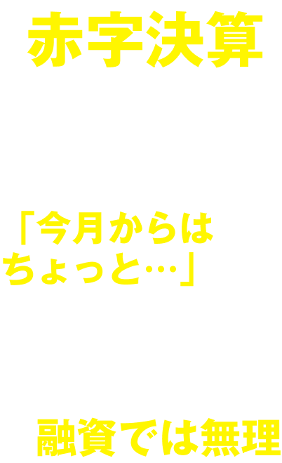 支払いしなければならない日が近すぎて融資では無理…今まで頼んでいたファクタリング会社から今月はちょっと…と言われた。赤字決算で融資を断られた