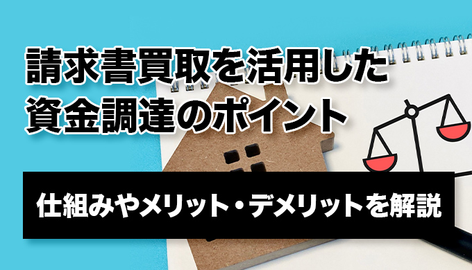 請求書買取を活用した資金調達のポイント｜仕組みやメリット・デメリットを解説