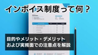 インボイス制度って何？目的やメリット・デメリットおよび実務面...