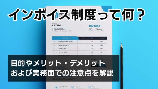 インボイス制度って何？目的やメリット・デメリットおよび実務面での注意点を解説