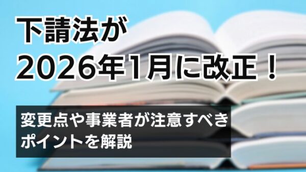 下請法が2026年1月に改正！変更点や事業者が注意すべきポイントを解説
