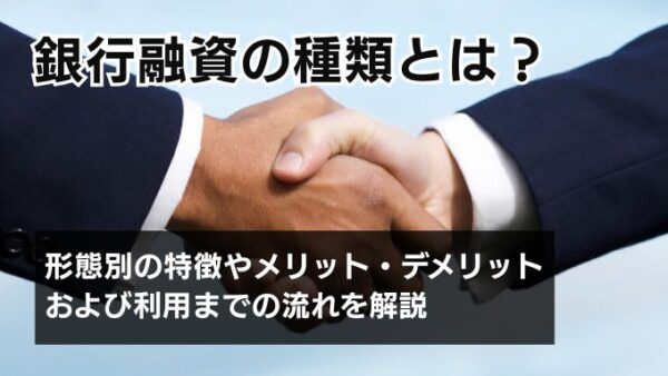 銀行融資の種類とは？形態別の特徴やメリット・デメリットおよび利用までの流れを解説