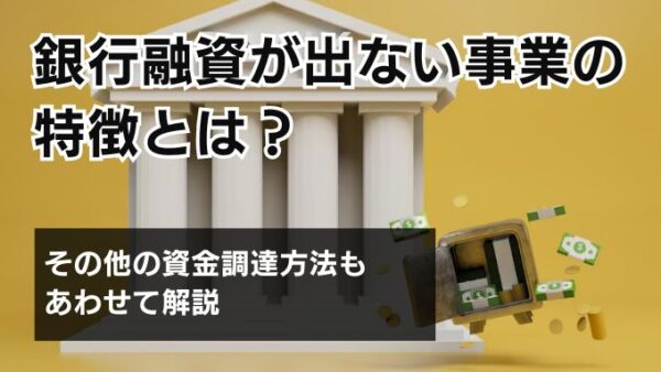 銀行融資が出ない事業の特徴とは？その他の資金調達方法もあわせて解説