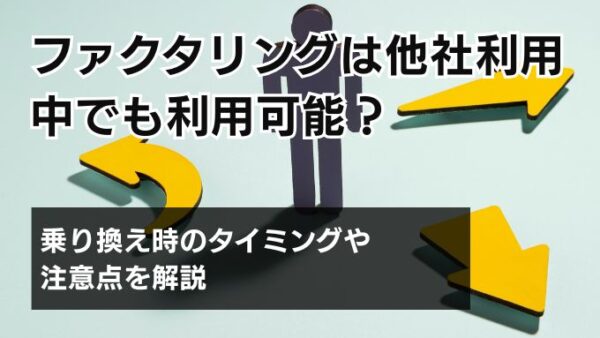 ファクタリングは他社利用中でも利用可能？乗り換え時のタイミングや注意点を解説
