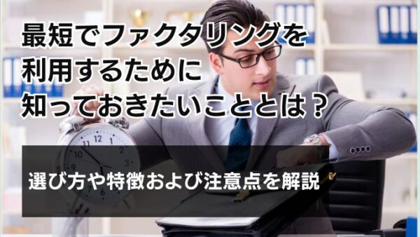 最短でファクタリングを利用するために知っておきたいこととは？選び方や特徴および注意点を解説