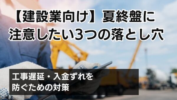 【建設業向け】夏終盤に注意したい3つの落とし穴｜工事遅延・入金ずれを防ぐための対策